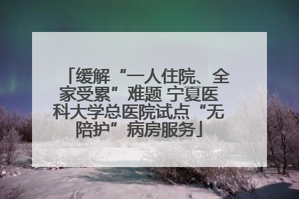 缓解“一人住院、全家受累”难题 宁夏医科大学总医院试点“无陪护”病房服务