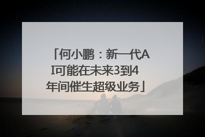 何小鹏：新一代AI可能在未来3到4年间催生超级业务