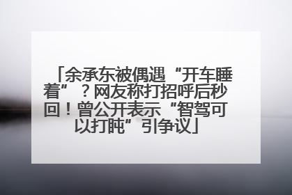 余承东被偶遇“开车睡着”？网友称打招呼后秒回！曾公开表示“智驾可以打盹”引争议