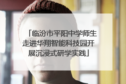 临汾市平阳中学师生走进华翔智能科技园开展沉浸式研学实践