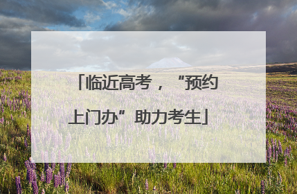 临近高考，“预约上门办”助力考生