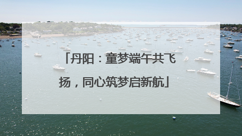 丹阳：童梦端午共飞扬，同心筑梦启新航