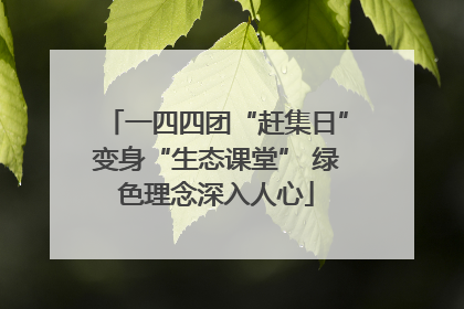 一四四团“赶集日”变身“生态课堂” 绿色理念深入人心