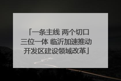 一条主线 两个切口 三位一体 临沂加速推动开发区建设领域改革