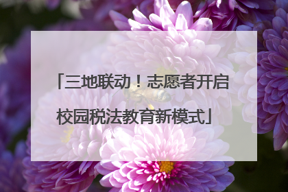 三地联动！志愿者开启校园税法教育新模式