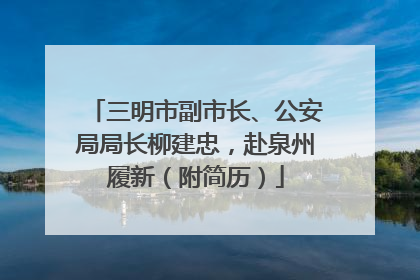 三明市副市长、公安局局长柳建忠，赴泉州履新（附简历）