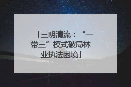 三明清流：“一带三”模式破局林业执法困境
