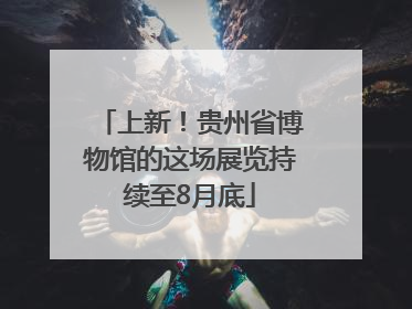 上新！贵州省博物馆的这场展览持续至8月底