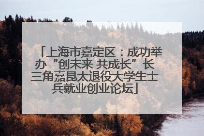 上海市嘉定区：成功举办“创未来 共成长”长三角嘉昆太退役大学生士兵就业创业论坛
