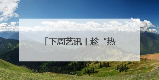 下周艺讯丨趁“热”收好这份清单，暑气退！退！退！
