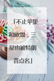 不止苹果和欧盟，三星也被特朗普点名