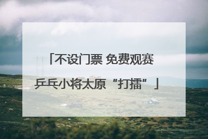 不设门票 免费观赛 乒乓小将太原“打擂”