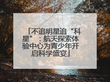 不追明星追“科星”：航天探索体验中心为青少年开启科学盛宴