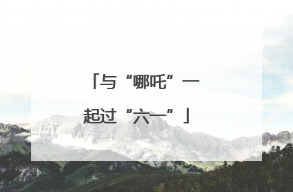 与“哪吒”一起过“六一”