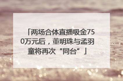 两场合体直播吸金750万元后，董明珠与孟羽童将再次“同台”
