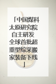 中国煤科太原研究院自主研发 全球首批超重型综采搬家装备下线