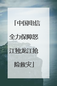 中国电信全力保障怒江独龙江抢险救灾