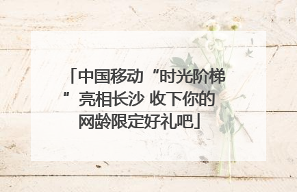 中国移动“时光阶梯”亮相长沙 收下你的网龄限定好礼吧