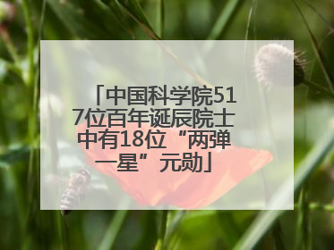 中国科学院517位百年诞辰院士中有18位“两弹一星”元勋