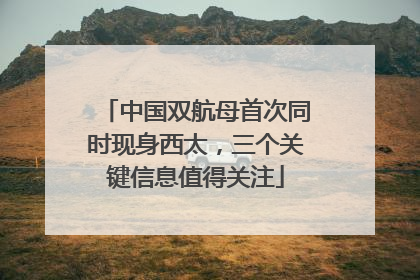 中国双航母首次同时现身西太，三个关键信息值得关注