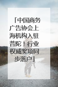 中国商务广告协会上海机构入驻普陀！行业权威奖项同步落户
