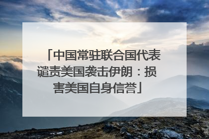 中国常驻联合国代表谴责美国袭击伊朗：损害美国自身信誉