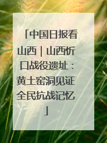 中国日报看山西｜山西忻口战役遗址：黄土窑洞见证全民抗战记忆