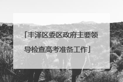 丰泽区委区政府主要领导检查高考准备工作