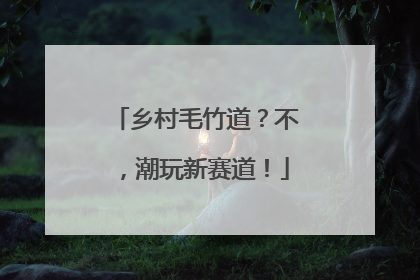 乡村毛竹道？不，潮玩新赛道！