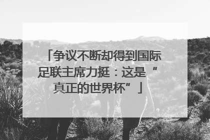 争议不断却得到国际足联主席力挺：这是“真正的世界杯”