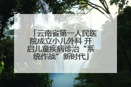 云南省第一人民医院成立小儿外科 开启儿童疾病诊治“系统作战”新时代