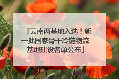云南两基地入选！新一批国家骨干冷链物流基地建设名单公布