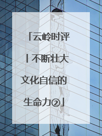 云岭时评丨不断壮大文化自信的生命力②