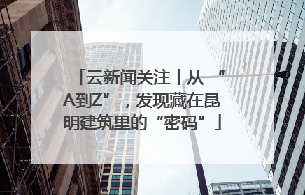 云新闻关注丨从 “A到Z”，发现藏在昆明建筑里的“密码”