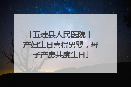 五莲县人民医院丨一产妇生日喜得男婴，母子产房共度生日