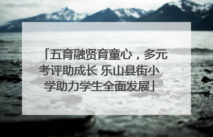 五育融贤育童心，多元考评助成长 乐山县街小学助力学生全面发展