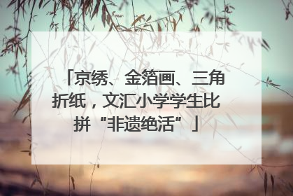 京绣、金箔画、三角折纸，文汇小学学生比拼“非遗绝活”