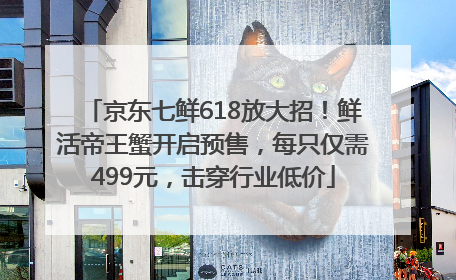 京东七鲜618放大招！鲜活帝王蟹开启预售，每只仅需499元，击穿行业低价