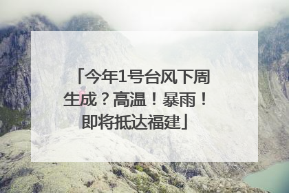 今年1号台风下周生成？高温！暴雨！即将抵达福建