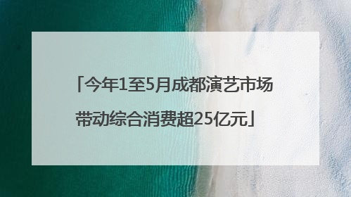 今年1至5月成都演艺市场带动综合消费超25亿元