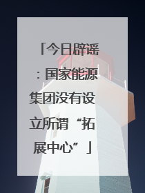 今日辟谣：国家能源集团没有设立所谓“拓展中心”