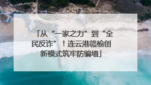 从“一家之力”到“全民反诈”！连云港赣榆创新模式筑牢防骗墙