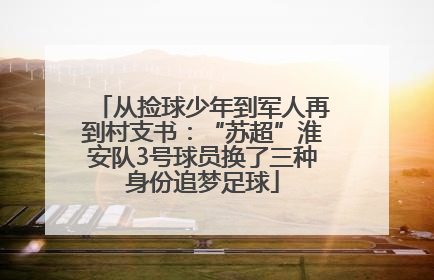 从捡球少年到军人再到村支书：“苏超”淮安队3号球员换了三种身份追梦足球