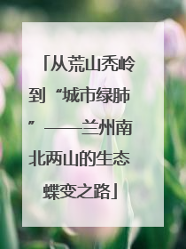 从荒山秃岭到“城市绿肺”——兰州南北两山的生态蝶变之路
