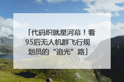 代码织就星河幕！看95后无人机群飞行规划员的“追光”路