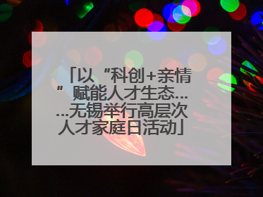 以“科创+亲情”赋能人才生态……无锡举行高层次人才家庭日活动