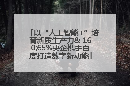 以“人工智能+”培育新质生产力& 160;65%央企携手百度打造数字新动能