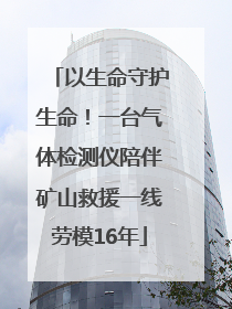 以生命守护生命！一台气体检测仪陪伴矿山救援一线劳模16年