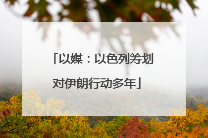以媒：以色列筹划对伊朗行动多年
