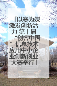 以赛为媒激发创新活力 第十届“创客中国”信息技术应用中小企业创新创业大赛举行
